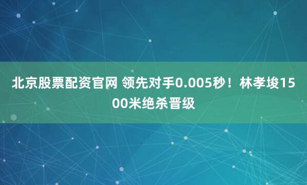 北京股票配资官网 领先对手0.005秒！林孝埈1500米绝杀晋级