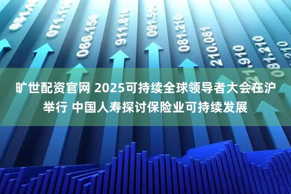 旷世配资官网 2025可持续全球领导者大会在沪举行 中国人寿探讨保险业可持续发展