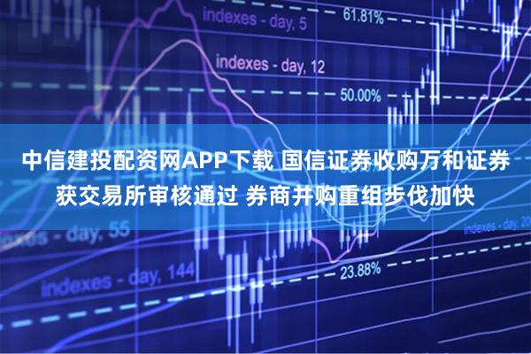 中信建投配资网APP下载 国信证券收购万和证券获交易所审核通过 券商并购重组步伐加快