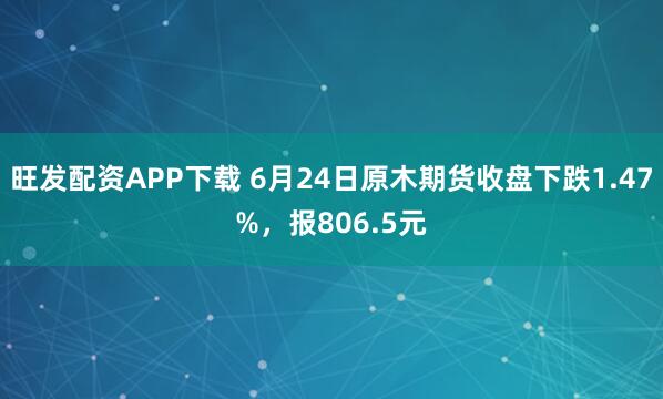 旺发配资APP下载 6月24日原木期货收盘下跌1.47%，报806.5元