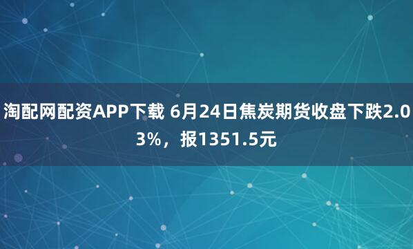 淘配网配资APP下载 6月24日焦炭期货收盘下跌2.03%，报1351.5元