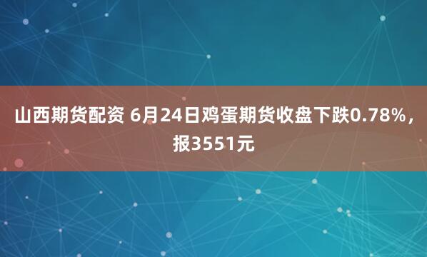 山西期货配资 6月24日鸡蛋期货收盘下跌0.78%，报3551元