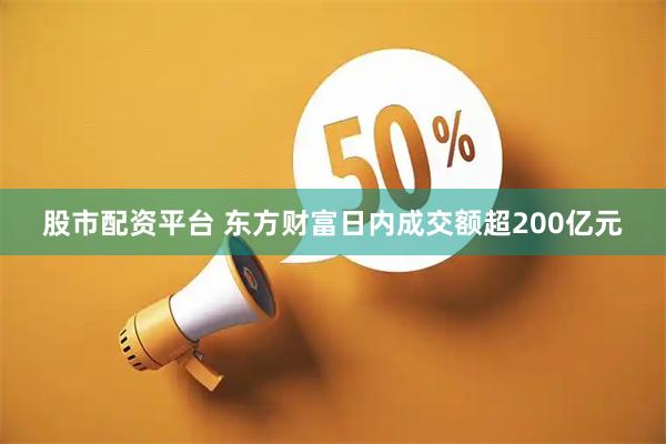 股市配资平台 东方财富日内成交额超200亿元