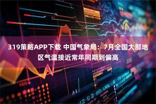 319策略APP下载 中国气象局：7月全国大部地区气温接近常年同期到偏高