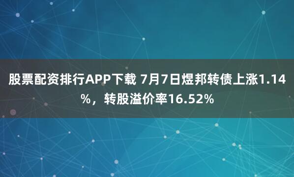 股票配资排行APP下载 7月7日煜邦转债上涨1.14%，转股溢价率16.52%