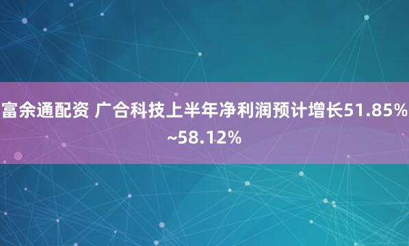 富余通配资 广合科技上半年净利润预计增长51.85%~58.12%