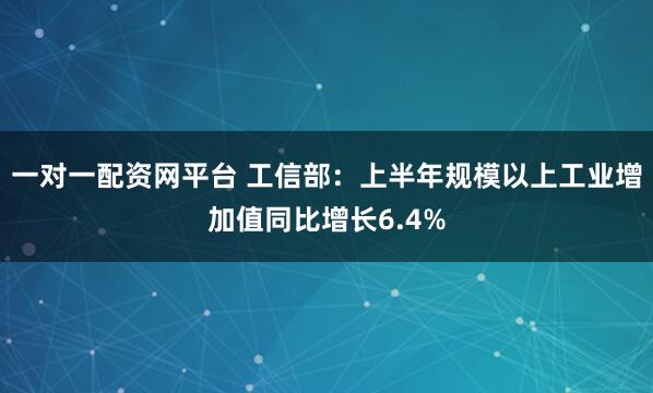 一对一配资网平台 工信部：上半年规模以上工业增加值同比增长6.4%