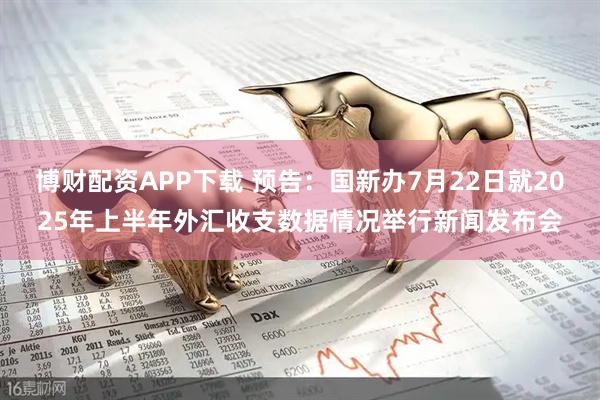 博财配资APP下载 预告：国新办7月22日就2025年上半年外汇收支数据情况举行新闻发布会