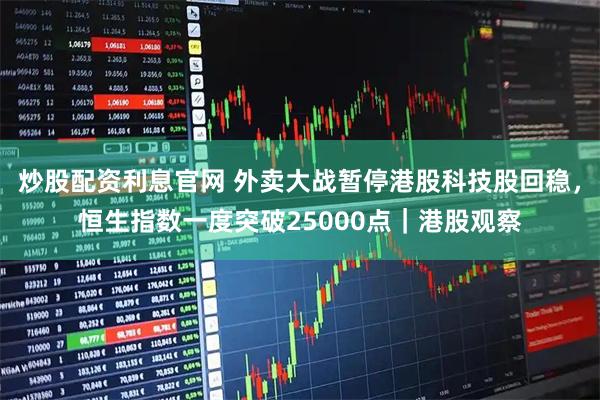 炒股配资利息官网 外卖大战暂停港股科技股回稳,恒生指数一度突破25000点|港股观察