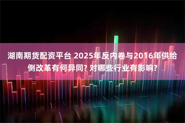 湖南期货配资平台 2025年反内卷与2016年供给侧改革有何异同? 对哪些行业有影响?