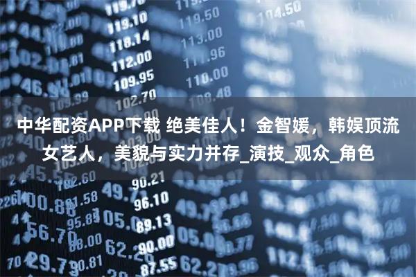 中华配资APP下载 绝美佳人！金智媛，韩娱顶流女艺人，美貌与实力并存_演技_观众_角色