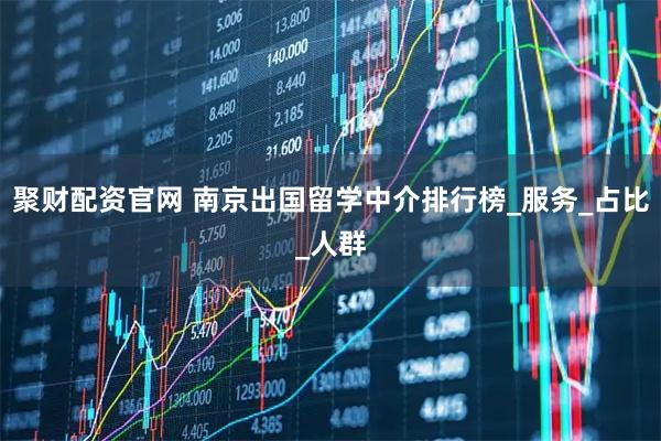 聚财配资官网 南京出国留学中介排行榜_服务_占比_人群