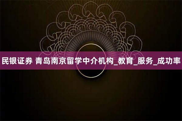 民银证券 青岛南京留学中介机构_教育_服务_成功率