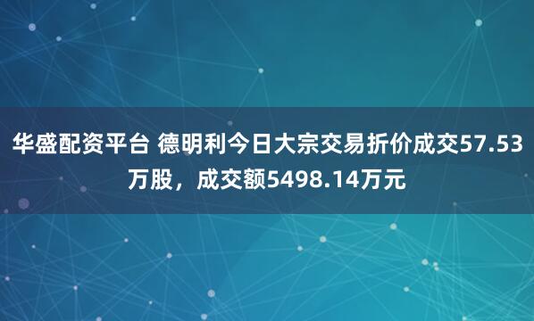 华盛配资平台 德明利今日大宗交易折价成交57.53万股，成交额5498.14万元