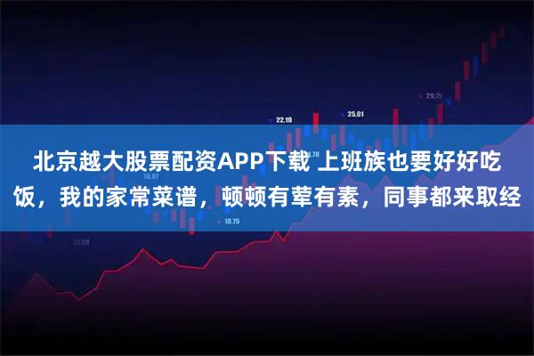 北京越大股票配资APP下载 上班族也要好好吃饭，我的家常菜谱，顿顿有荤有素，同事都来取经