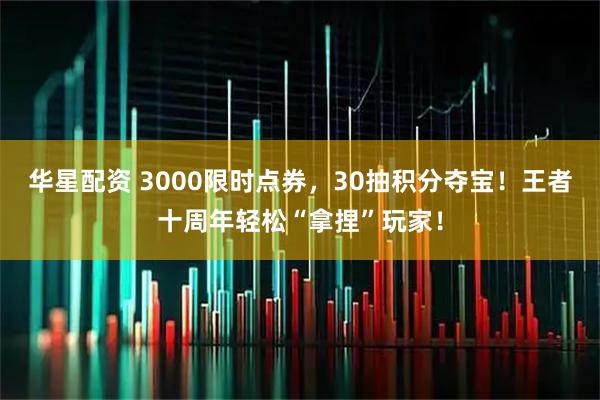 华星配资 3000限时点券，30抽积分夺宝！王者十周年轻松“拿捏”玩家！