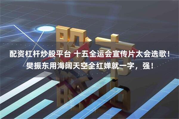 配资杠杆炒股平台 十五全运会宣传片太会选歌！樊振东用海阔天空全红婵就一字，强！