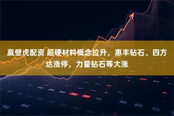 赢壁虎配资 超硬材料概念拉升，惠丰钻石、四方达涨停，力量钻石等大涨