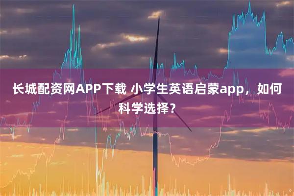 长城配资网APP下载 小学生英语启蒙app,如何科学选择?