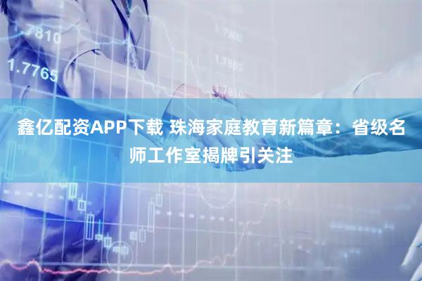 鑫亿配资APP下载 珠海家庭教育新篇章:省级名师工作室揭牌引关注