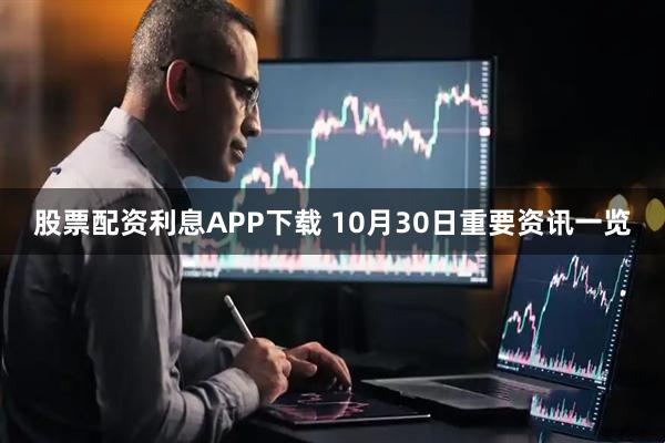 股票配资利息APP下载 10月30日重要资讯一览