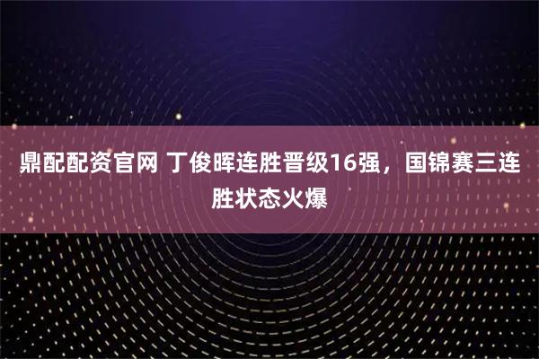 鼎配配资官网 丁俊晖连胜晋级16强，国锦赛三连胜状态火爆