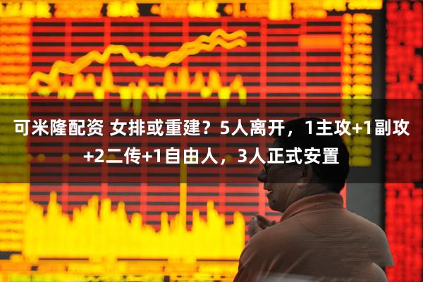 可米隆配资 女排或重建？5人离开，1主攻+1副攻+2二传+1自由人，3人正式安置