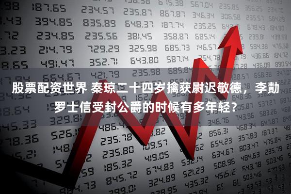 股票配资世界 秦琼二十四岁擒获尉迟敬德，李勣罗士信受封公爵的时候有多年轻？