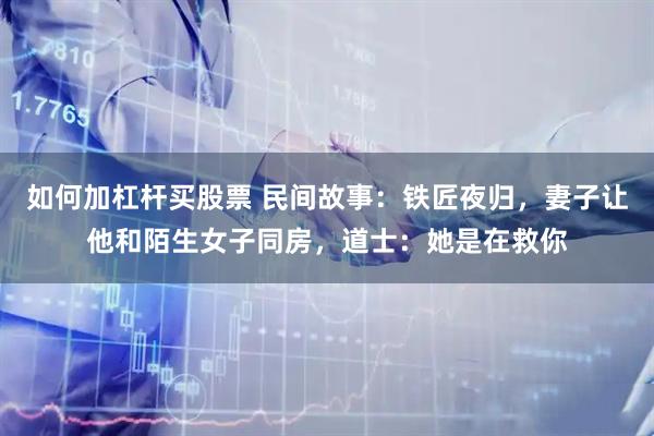 如何加杠杆买股票 民间故事：铁匠夜归，妻子让他和陌生女子同房，道士：她是在救你