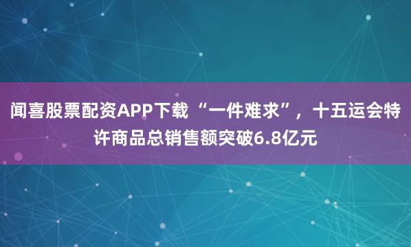 闻喜股票配资APP下载 “一件难求”，十五运会特许商品总销售额突破6.8亿元