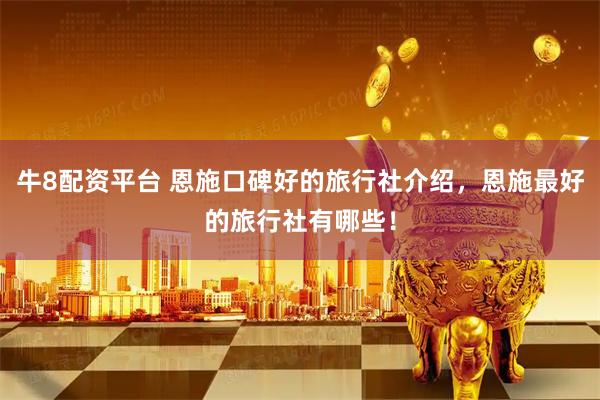 牛8配资平台 恩施口碑好的旅行社介绍,恩施最好的旅行社有哪些!