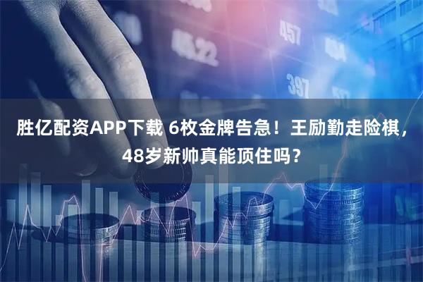 胜亿配资APP下载 6枚金牌告急！王励勤走险棋，48岁新帅真能顶住吗？