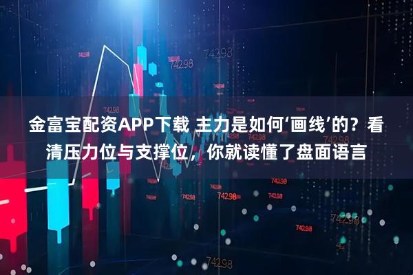 金富宝配资APP下载 主力是如何‘画线’的？看清压力位与支撑位，你就读懂了盘面语言