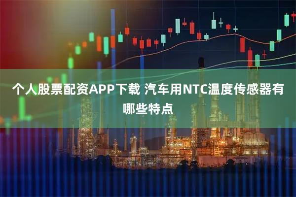 个人股票配资APP下载 汽车用NTC温度传感器有哪些特点