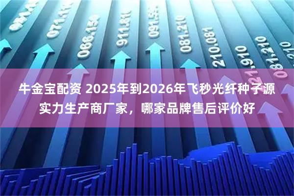 牛金宝配资 2025年到2026年飞秒光纤种子源实力生产商厂家，哪家品牌售后评价好