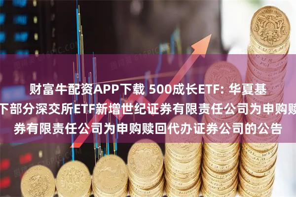 财富牛配资APP下载 500成长ETF: 华夏基金管理有限公司关于旗下部分深交所ETF新增世纪证券有限责任公司为申购赎回代办证券公司的公告
