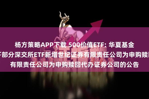 杨方策略APP下载 500价值ETF: 华夏基金管理有限公司关于旗下部分深交所ETF新增世纪证券有限责任公司为申购赎回代办证券公司的公告