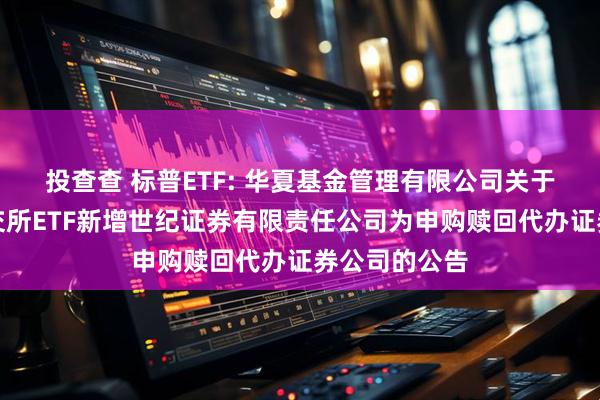 投查查 标普ETF: 华夏基金管理有限公司关于旗下部分深交所ETF新增世纪证券有限责任公司为申购赎回代办证券公司的公告