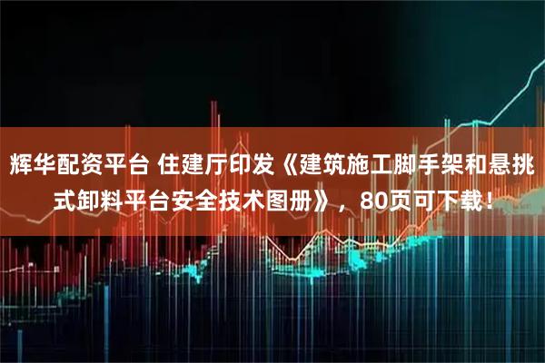 辉华配资平台 住建厅印发《建筑施工脚手架和悬挑式卸料平台安全技术图册》，80页可下载！