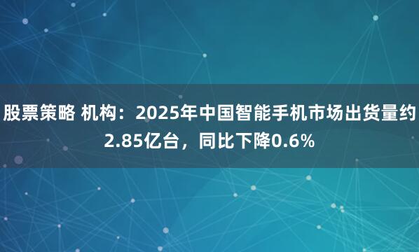 股票策略 机构：2025年中国智能手机市场出货量约2.85亿台，同比下降0.6%