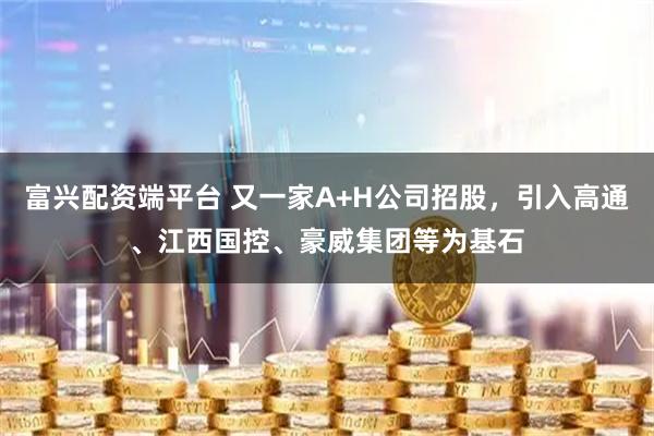 富兴配资端平台 又一家A+H公司招股，引入高通、江西国控、豪威集团等为基石
