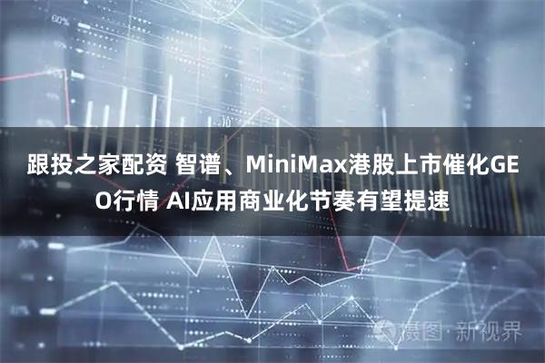 跟投之家配资 智谱、MiniMax港股上市催化GEO行情 AI应用商业化节奏有望提速