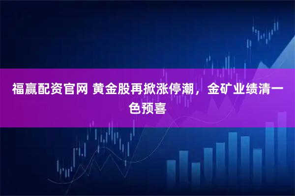 福赢配资官网 黄金股再掀涨停潮，金矿业绩清一色预喜
