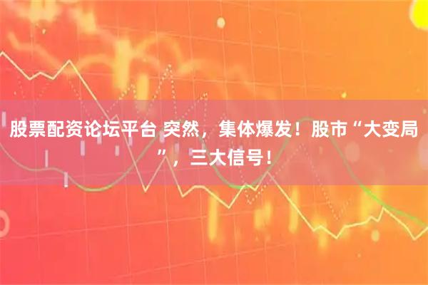 股票配资论坛平台 突然，集体爆发！股市“大变局”，三大信号！