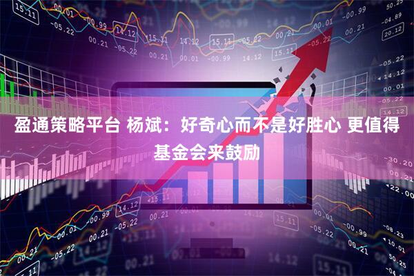 盈通策略平台 杨斌：好奇心而不是好胜心 更值得基金会来鼓励