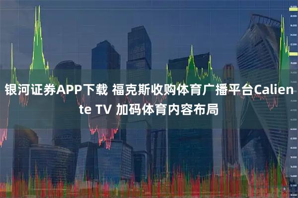 银河证券APP下载 福克斯收购体育广播平台Caliente TV 加码体育内容布局