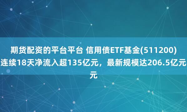 期货配资的平台平台 信用债ETF基金(511200)连续18天净流入超135亿元，最新规模达206.5亿元