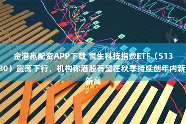 金港赢配资APP下载 恒生科技指数ETF（513180）震荡下行，机构称港股有望在秋季持续创年内新高