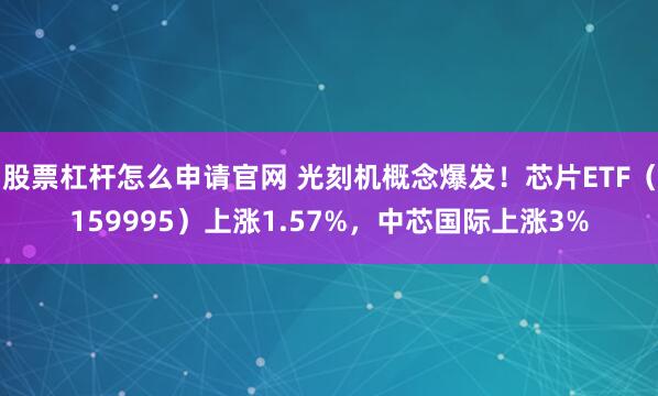 股票杠杆怎么申请官网 光刻机概念爆发！芯片ETF（159995）上涨1.57%，中芯国际上涨3%