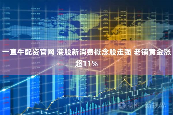 一直牛配资官网 港股新消费概念股走强 老铺黄金涨超11%